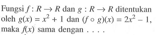 Fungsi  f: R->R  dan  g: R->R  ditentukan oleh  g(x)=x^2+1  dan  (fog)(x)=2x^2-1, maka  f(x)  sama dengan ...