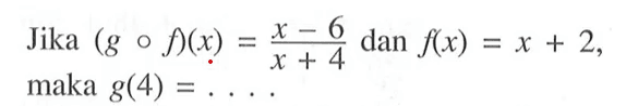 Jika (gof)(x)=(x-6)/(x+4) dan f(x)=x+2, maka g(4)= ....