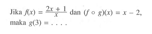 Jika  f(x)=(2x+1)/x  dan  (fog)(x)=x-2 , maka  g(3)=.... 