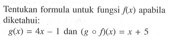 Tentukan formula untuk fungsi  f(x)  apabila diketahui:g(x)=4x-1   dan (gof)(x)=x+5