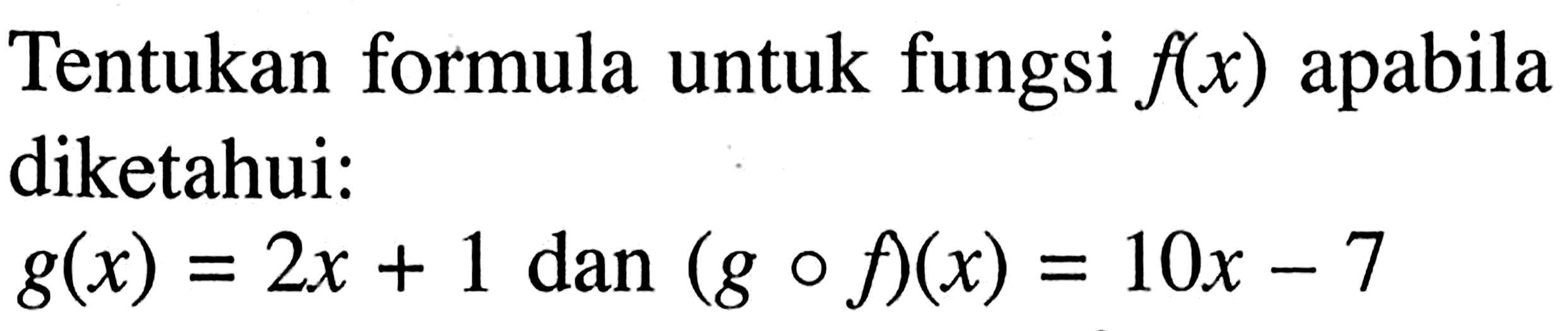 Tentukan formula untuk fungsi f(x) apabila diketahui:g(x)=2x+1 dan (gof)(x)=10x-7