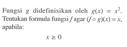 Fungsi g didefinisikan oleh g(x)=x^2. Tentukan formula fungsi f agar (fog)(x)=x, apabila: x >= 0 