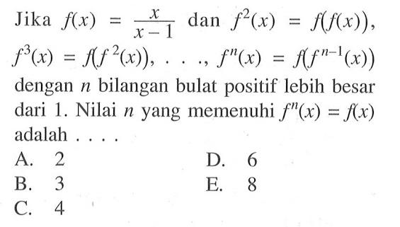 Jika f(x)=x/(x-1) dan f^2(x)=f(f(x)), f^3(x)=f(f^2(x)), ..., f^n(x)=f(f^(n-1)(x)) dengan n bilangan bulat positif lebih besar dari 1. Nilai n yang memenuhi f^n(x)=f(x) adalah ....