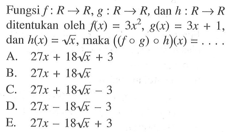 Fungsi  f: R->R, g: R->R , dan  h: R->R  ditentukan oleh  f(x)=3x^2, g(x)=3x+1 , dan  h(x)=akar(x) , maka  ((fog)oh)(x)=... 
