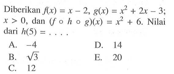 Diberikan  f(x)=x-2, g(x)=x^2+2x-3 ;  x>0 , dan  (fohog)(x)=x^2+6 .  Nilai  dari h(5)=... 