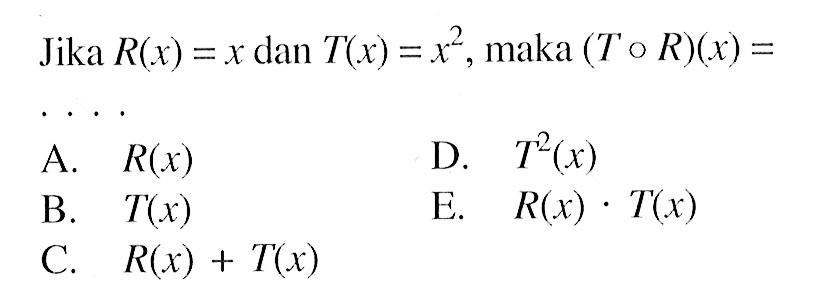 Jika R(x)=x dan T(x)=x^2, maka (ToR)(x)= ...A.  R(x) D.  T^2(x) B.  T(x) E.  R(x).T(x) C.  R(x)+T(x) 