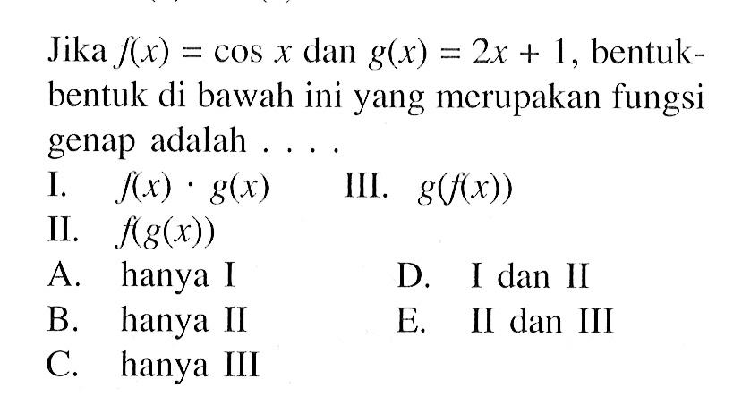 Jika f(x)=cos x dan g(x)=2x+1, bentuk-bentuk di bawah ini yang merupakan fungsi genap adalah....I. f(x).g(x) II. f(g(x)) III. g(f(x)) 