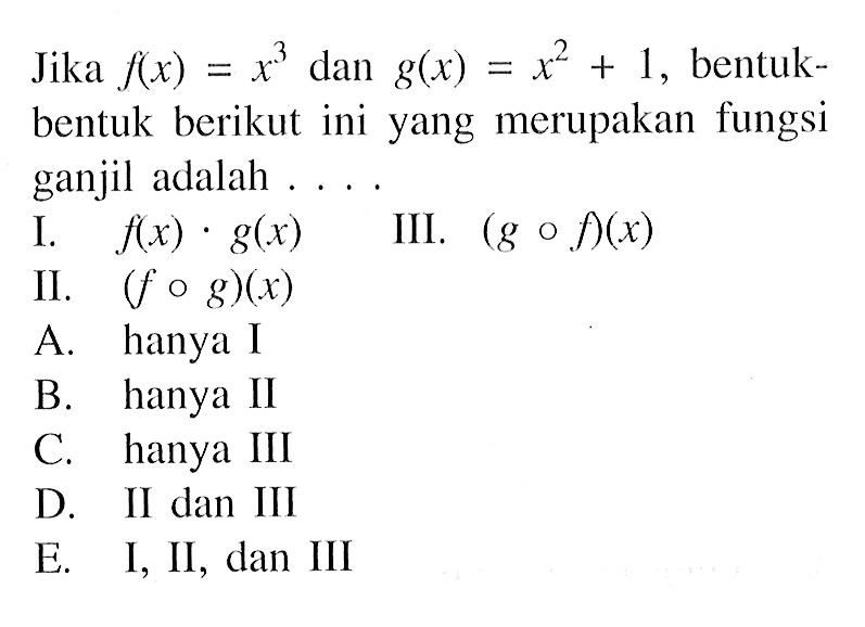 Jika f(x)=x^3 dan g(x)=x^2+1, bentukbentuk berikut ini yang merupakan fungsi ganjil adalah ....I. f(x).g(x)III. (gof)(x) II. (fog)(x) 