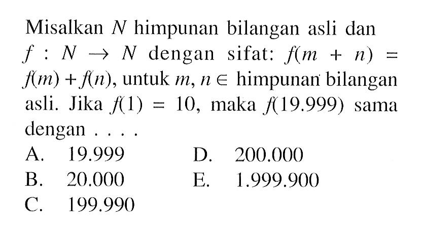 Misalkan N himpunan bilangan asli dan f:N->N dengan sifat: f(m+n)= f(m)+f(n), untuk m, n e himpunan bilangan asli. Jika f(1)=10, maka f(19.999) sama dengan ....