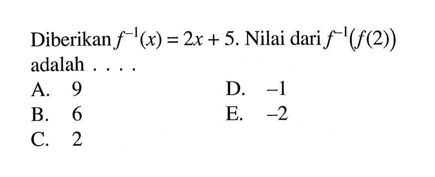 Diberikan f^(-1)(x)=2x+5. Nilai dari f^(-1)(f(2)) adalah ....