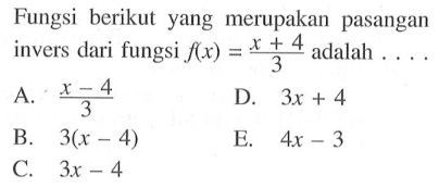 Fungsi berikut yang merupakan pasangan invers dari fungsi  f(x)=(x+4)/3  adalah  ... .
