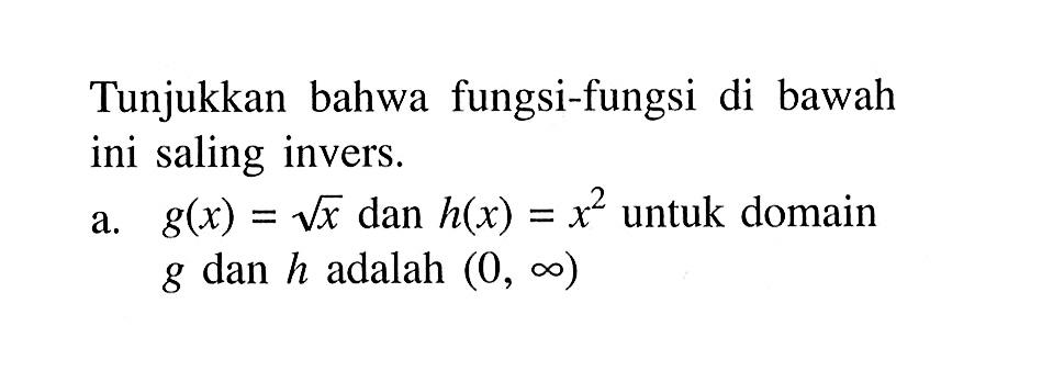 Tunjukkan bahwa fungsi-fungsi di bawah ini saling invers. a. g(x)=akar(x) dan h(x)=x^2 untuk domain g dan h adalah (0, tak hingga) 