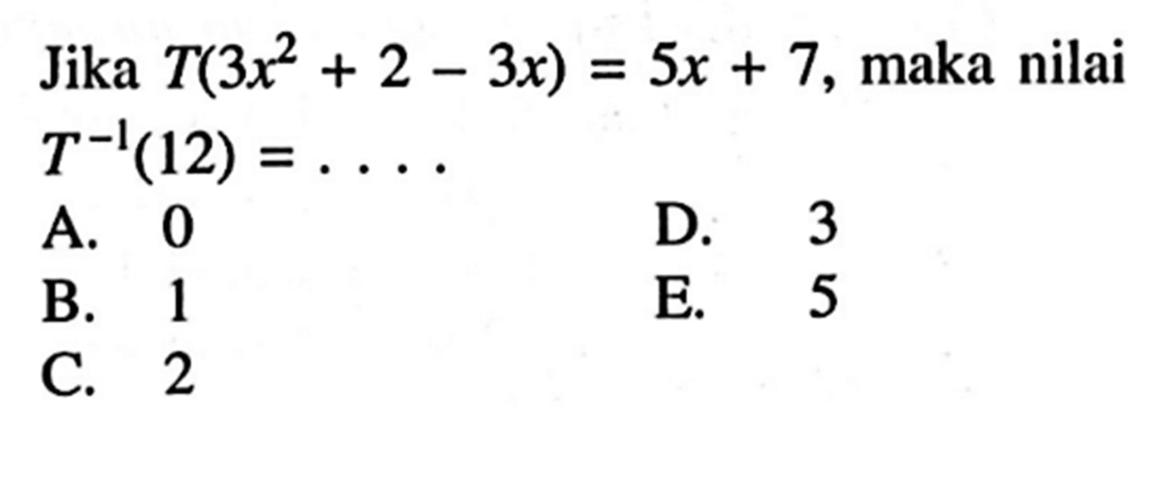 Jika T(3x^2+2-3x)=5x+7, maka nilai T^(-1) (12)=....