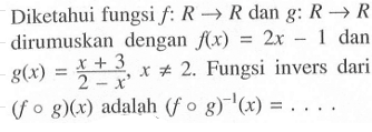 Diketahui fungsi  f:R->R dan g:R->R dirumuskan dengan f(x)=2x-1 dan g(x)=(x+3)/(2-x), x=/=2. Fungsi invers dari (fog)(x) adalạh (fog)^-1(x)=... . 