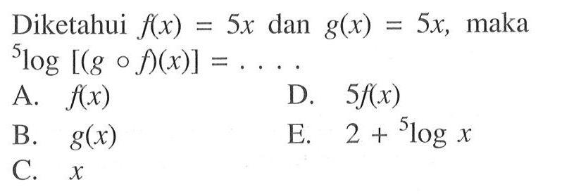 Diketahui  f(x)=5x  dan  g(x)=5x , maka   5log[(gof)(x)]=... 