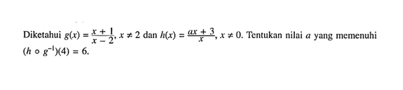 Diketahui g(x)=(x+1)/(x-2),x=/=2 dan h(x)=(ax+3)/x, x=/=0. Tentukan nilai a yang memenuhi (h o g^(-1))(4)=6 . 