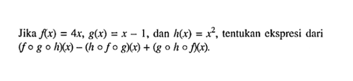 Jika f(x)=4x, g(x)=x-1, dan h(x)=x^2, tentukan ekspresi dari (fogoh)(x)-(hofog)(x)+(gohof)(x). 