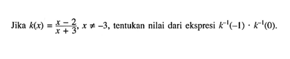 Jika k(x)=(x-2)/(x+3), x=/=-3, tentukan nilai dari ekspresi k^(-1)(-1). k^(-1)(0) .