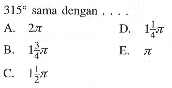 315 sama dengan ....A. 2pi
D. 1(1/4)pi
B. 1(3/4)pi
E. pi
C. 1(1/2)pi