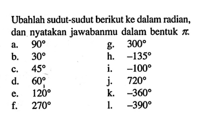 Ubahlah sudut-sudut berikut ke dalam radian, dan nyatakan jawabanmu dalam bentuk  pi. a.  90 b. 30 c. 45 d.   60  e.  120  f.  270  g.  300 h.  -135  i.  -100 j.   720 k.  -360  l.  -390 