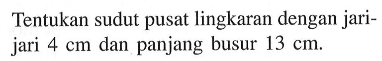 Tentukan sudut pusat lingkaran dengan jarijari 4 cm dan panjang busur 13 cm.