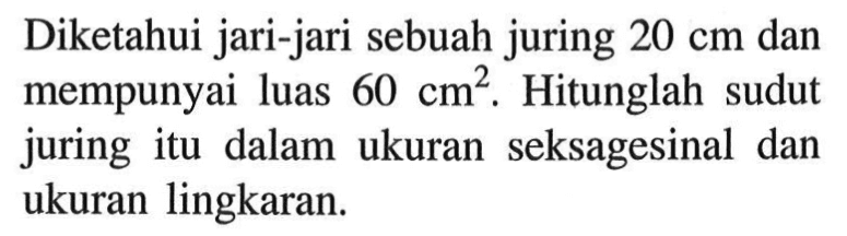 Diketahui jari-jari sebuah juring 20 cm dan mempunyai luas 60 cm^2. Hitunglah sudut juring itu dalam ukuran seksagesinal dan ukuran lingkaran.