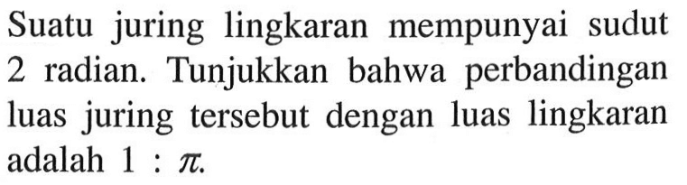 Suatu juring lingkaran mempunyai sudut 2 radian. Tunjukkan bahwa perbandingan luas juring tersebut dengan luas lingkaran adalah 1:pi.