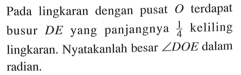 Pada lingkaran dengan pusat O terdapat busur DE yang panjangnya 1/4 keliling lingkaran. Nyatakanlah besar sudut DOE dalam radian.