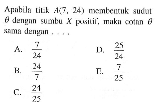 Apabila titik A(7, 24) membentuk sudut theta dengan sumbu X positif, maka cotan theta sama dengan A. 7/24 B. 25/24 B. 24/7 E. 7/25 C. 24/25