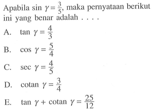 Apabila sin gamma=3/5, maka pernyataan berikut  ini yang benar adalah ... A. tan gamma=4/3 B. cos gamma=5/4 C. sec gamma=4/5 D. cotan gamma=3/4 E. tan gamma+cotan gamma=25/12