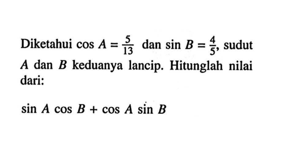 Diketahui cos A=5/13 dan sin B=4/5, sudut  A dan B keduanya lancip. Hitunglah nilai dari: sin Acos B+cos Asin B