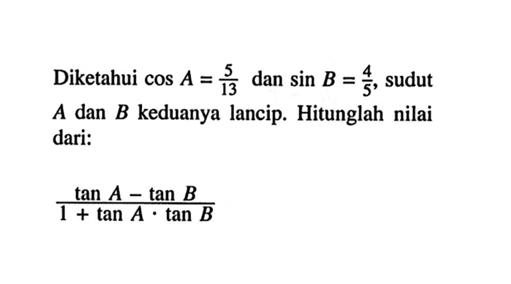 Diketahui cos A=(5/13) dan sin B=(4/5), sudut A dan B keduanya lancip. Hitunglah nilai dari: (tan A-tan B)/(1+tan A.tan B)