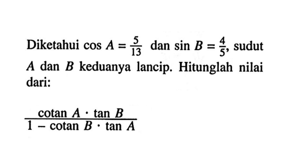 Diketahui  cos A=(5/13)  dan  sin B=(4/5) , sudut  A  dan  B  keduanya lancip. Hitunglah nilai dari:cotan A . tan B/(1-cotan B . tan A)