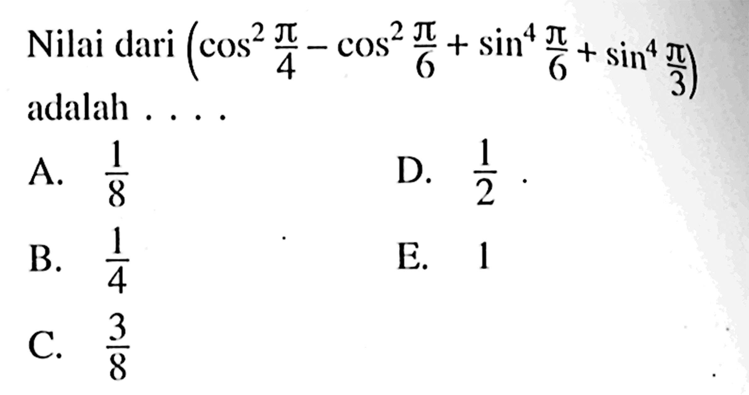 Nilai dari (cos^2 pi/4-cos^2 pi/6+sin^4 pi/6+sin^4 pi/3) adalah...