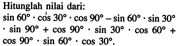 Hitunglah nilai dari: sin 60.cos 30.cos 90-sin 60 .sin 30.sin 90+cos 90 . sin 30 . cos 60+ cos 90 .sin 60 .cos 30