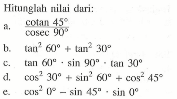 Hitunglah nilai dari: a.  cotan 45/cosec 90  b.  tan^2(60)+tan^2(30)  c.  tan 60.sin 90.tan 30  d.  cos^2(30)+sin^2(60)+cos^2(45)  e.  cos^2(0)-sin 45.sin 0 