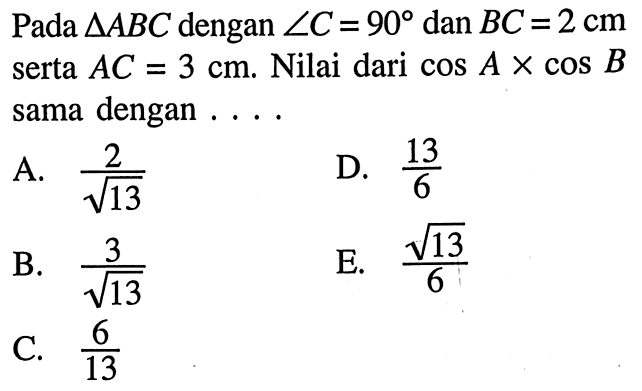 Pada  segitiga ABC  dengan  sudut C=90  dan  BC=2 cm  serta  AC=3 cm . Nilai dari  cos A x cos B  sama dengan . . . .