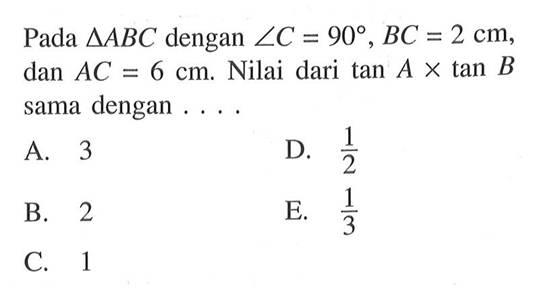 Pada segitiga ABC dengan sudut C=90, BC=2 cm, dan AC=6 cm. Nilai dari tan A x tan B sama dengan ....