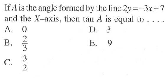 If A is the angle formed by the line 2y=-3x+7 and the X -axis, then tan A is equal to... 