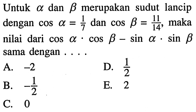 Untuk a dan b merupakan sudut lancip dengan cos a=1/7 dan cos b=11/14, maka nilai dari (cos a.cos b)-(sin a.sin b) sama dengan...