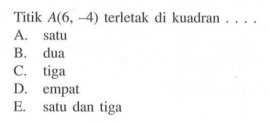 Titik A(6, -4) terletak di kuadran A. satu B dua C. tiga D empat E. satu dan tiga