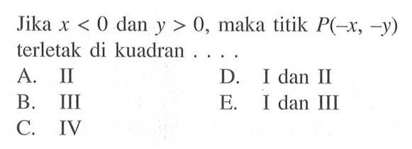 Jika x < 0 dan y > 0, maka titik P(-x, -y) terletak di kuadran .... A. II D. I dan II B. III E. I dan III C IV