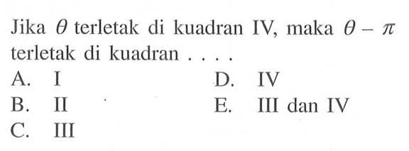 Jika theta terletak di kuadran IV, maka theta-pi terletak di kuadran....  A. I D. IV B. E. III dan IV C. III