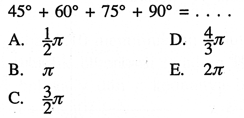 45+60+75+90=... A. 1/2 pi B. pi C. 3/2 pi D. 4/3 pi E. 2pi 