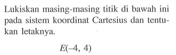 Lukiskan masing-masing titik di bawah ini pada sistem koordinat Cartesius dan tentukan letaknya. E(-4, 4)