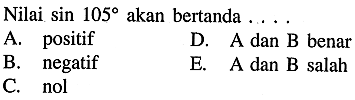 Nilai sin 105 akan bertanda .... A. positif D. A dan B benar B. negatif E. A dan B salah C. nol