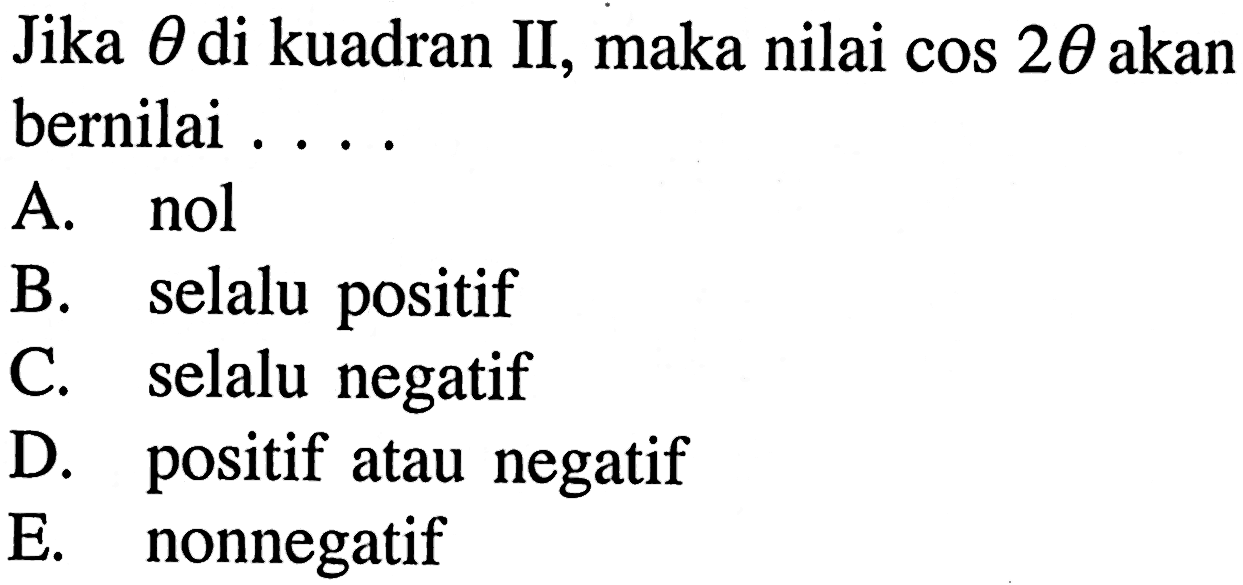 Jika theta di kuadran II, maka nilai cos 2theta akan bernilai....  A nol B. selalu positif C. selalu negatif D. positif atau negatif E. nonnegatif