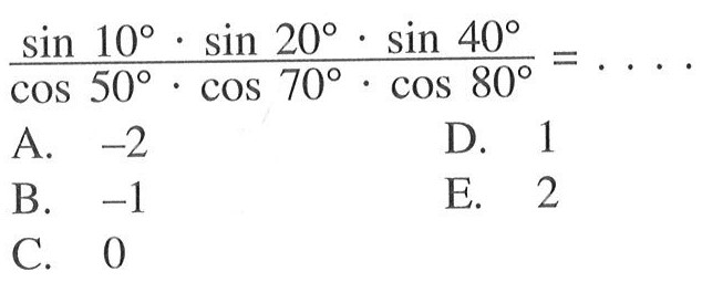 
(sin 10 . sin 20 . sin 40)/(cos 50 . cos 70 . cos 80)=....
