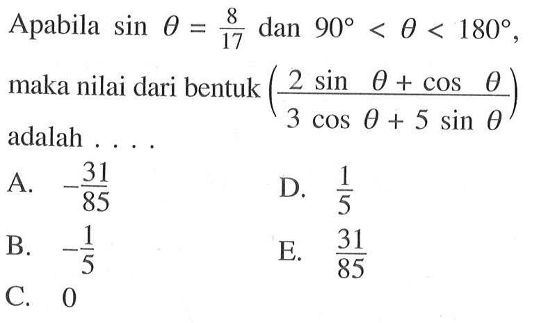 Apabila sin theta = 8/17 dan 90 < theta < 180, maka nilai dari bentuk ((2 sin theta + cos theta) / (3 cos theta + 5 sin theta) adalah ...