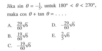 Jika  sin theta=-1/5 , untuk  180<theta<270 , maka  cos theta+tan theta=... .